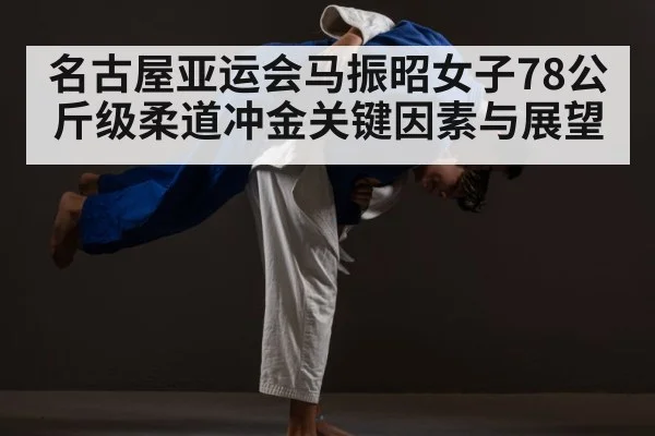 名古屋亚运会马振昭女子78公斤级柔道冲金关键因素与展望