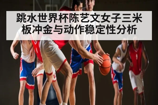跳水世界杯陈艺文女子三米板冲金与动作稳定性分析