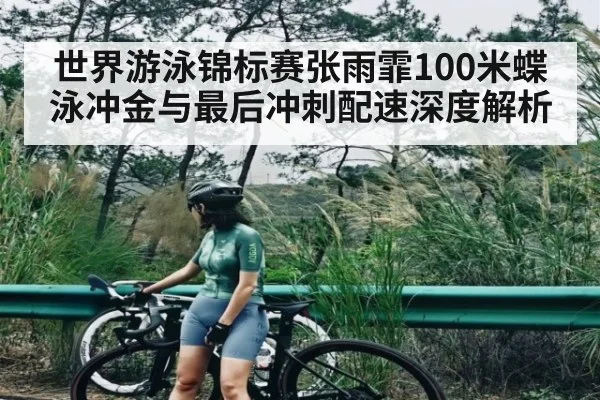 世界游泳锦标赛张雨霏100米蝶泳冲金与最后冲刺配速深度解析