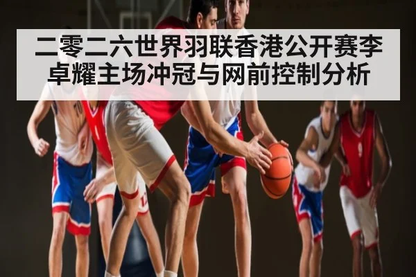 二零二六世界羽联香港公开赛李卓耀主场冲冠与网前控制分析