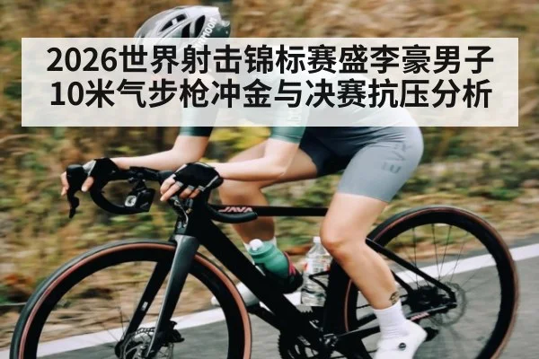 2026世界射击锦标赛盛李豪男子10米气步枪冲金与决赛抗压分析