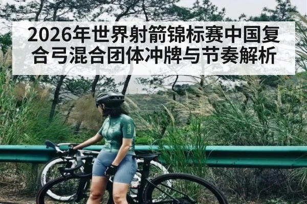 2026年世界射箭锦标赛中国复合弓混合团体冲牌与节奏解析