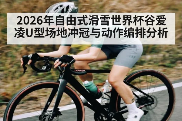 2026年自由式滑雪世界杯谷爱凌U型场地冲冠与动作编排分析