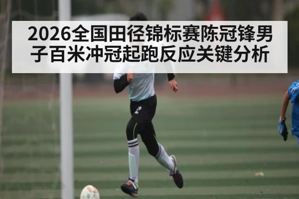 2026全国田径锦标赛陈冠锋男子百米冲冠起跑反应关键分析