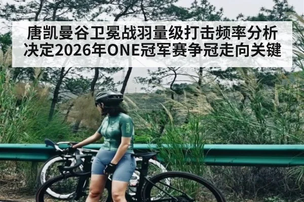 唐凯曼谷卫冕战羽量级打击频率分析决定2026年ONE冠军赛争冠走向关键